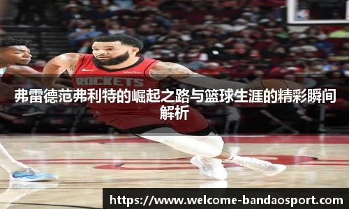 弗雷德范弗利特的崛起之路与篮球生涯的精彩瞬间解析