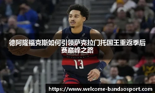 德阿隆福克斯如何引领萨克拉门托国王重返季后赛巅峰之路