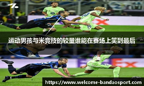 运动男孩与米竞技的较量谁能在赛场上笑到最后