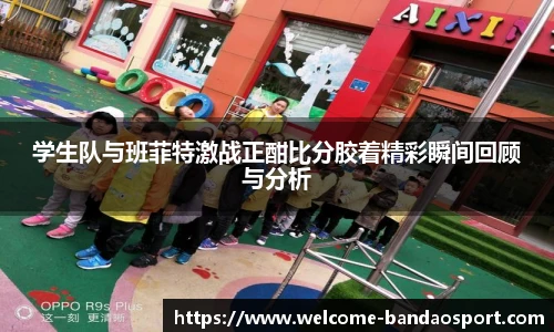 学生队与班菲特激战正酣比分胶着精彩瞬间回顾与分析