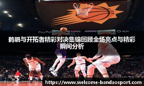鹈鹕与开拓者精彩对决集锦回顾全场亮点与精彩瞬间分析